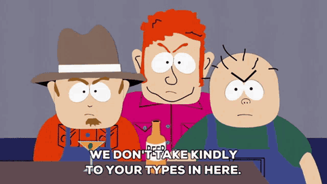 We don't take kindly to your types in here.
